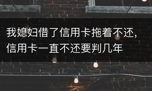 我媳妇借了信用卡拖着不还，信用卡一直不还要判几年