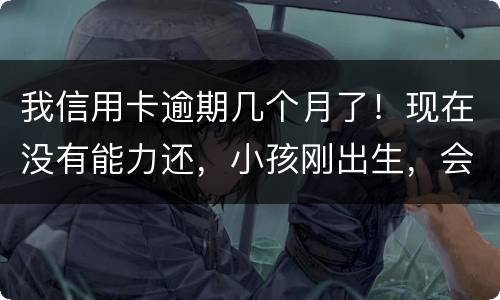 我信用卡逾期几个月了！现在没有能力还，小孩刚出生，会不会马上被坐牢