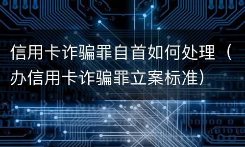 信用卡诈骗罪自首如何处理（办信用卡诈骗罪立案标准）