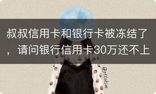 叔叔信用卡和银行卡被冻结了，请问银行信用卡30万还不上怎么办