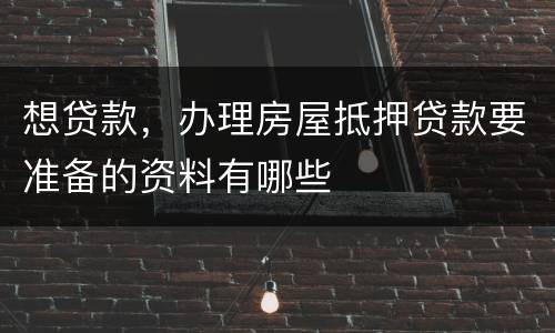 想贷款，办理房屋抵押贷款要准备的资料有哪些