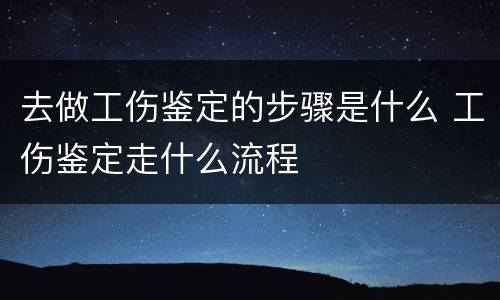 去做工伤鉴定的步骤是什么 工伤鉴定走什么流程