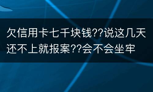 欠信用卡七千块钱??说这几天还不上就报案??会不会坐牢