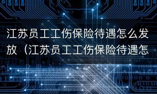 江苏员工工伤保险待遇怎么发放（江苏员工工伤保险待遇怎么发放的）