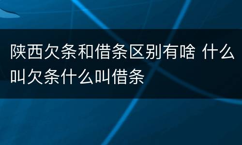 陕西欠条和借条区别有啥 什么叫欠条什么叫借条