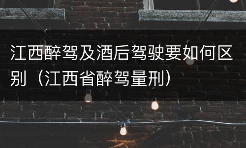 江西醉驾及酒后驾驶要如何区别（江西省醉驾量刑）