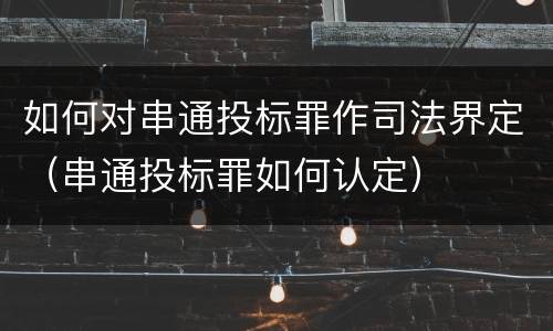 如何对串通投标罪作司法界定（串通投标罪如何认定）