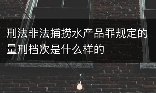 刑法非法捕捞水产品罪规定的量刑档次是什么样的