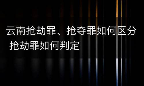 云南抢劫罪、抢夺罪如何区分 抢劫罪如何判定