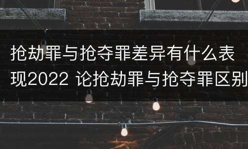 抢劫罪与抢夺罪差异有什么表现2022 论抢劫罪与抢夺罪区别