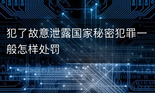犯了故意泄露国家秘密犯罪一般怎样处罚