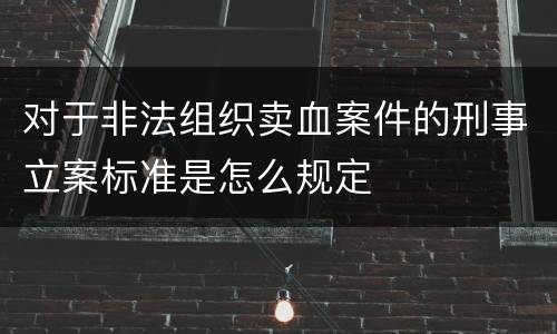 对于非法组织卖血案件的刑事立案标准是怎么规定