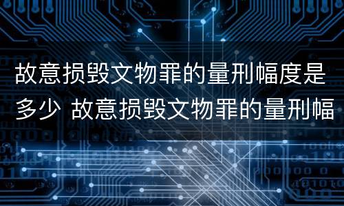 故意损毁文物罪的量刑幅度是多少 故意损毁文物罪的量刑幅度是多少以上