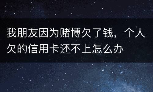 我朋友因为赌博欠了钱，个人欠的信用卡还不上怎么办