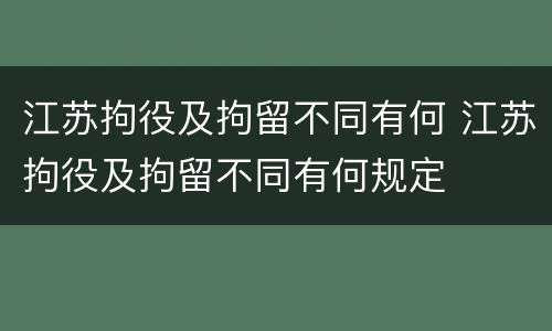 江苏拘役及拘留不同有何 江苏拘役及拘留不同有何规定