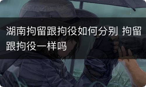 湖南拘留跟拘役如何分别 拘留跟拘役一样吗