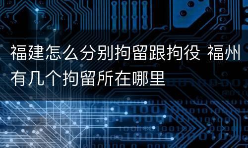 福建怎么分别拘留跟拘役 福州有几个拘留所在哪里
