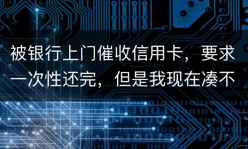 被银行上门催收信用卡，要求一次性还完，但是我现在凑不到那么多，可以慢慢还吗