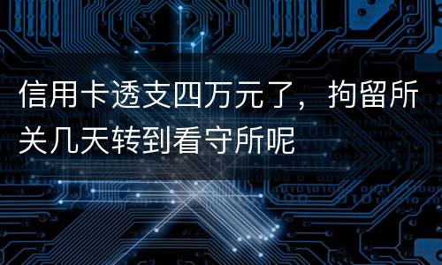 信用卡透支四万元了，拘留所关几天转到看守所呢