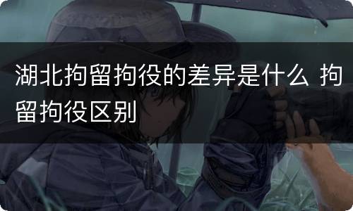 湖北拘留拘役的差异是什么 拘留拘役区别