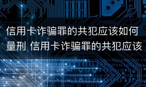 信用卡诈骗罪的共犯应该如何量刑 信用卡诈骗罪的共犯应该如何量刑呢
