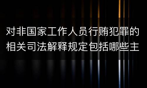 对非国家工作人员行贿犯罪的相关司法解释规定包括哪些主要内容