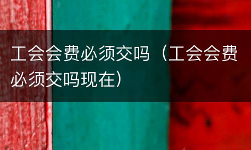 工会会费必须交吗（工会会费必须交吗现在）