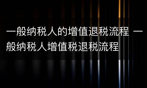 一般纳税人的增值退税流程 一般纳税人增值税退税流程