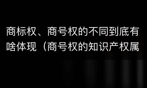 商标权、商号权的不同到底有啥体现（商号权的知识产权属性）