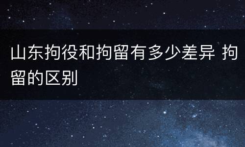 山东拘役和拘留有多少差异 拘留的区别