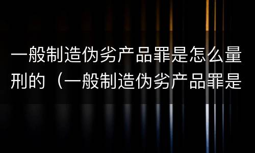 一般制造伪劣产品罪是怎么量刑的（一般制造伪劣产品罪是怎么量刑的呀）