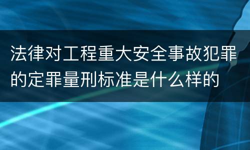 法律对工程重大安全事故犯罪的定罪量刑标准是什么样的