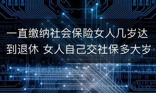 一直缴纳社会保险女人几岁达到退休 女人自己交社保多大岁数退休