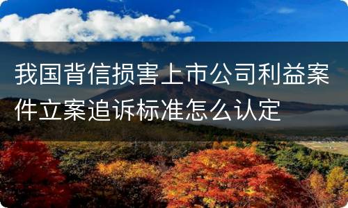 我国背信损害上市公司利益案件立案追诉标准怎么认定