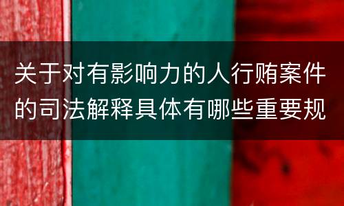关于对有影响力的人行贿案件的司法解释具体有哪些重要规定