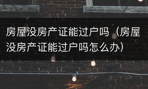 房屋没房产证能过户吗（房屋没房产证能过户吗怎么办）