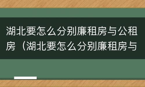 湖北要怎么分别廉租房与公租房（湖北要怎么分别廉租房与公租房的区别）
