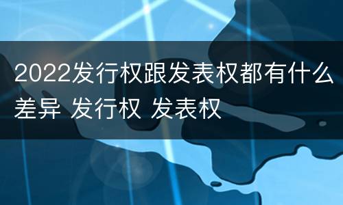 2022发行权跟发表权都有什么差异 发行权 发表权