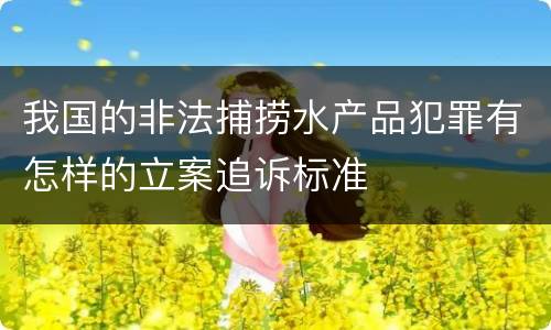 我国的非法捕捞水产品犯罪有怎样的立案追诉标准