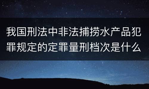 我国刑法中非法捕捞水产品犯罪规定的定罪量刑档次是什么