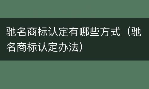 驰名商标认定有哪些方式（驰名商标认定办法）