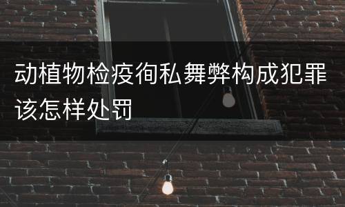 动植物检疫徇私舞弊构成犯罪该怎样处罚