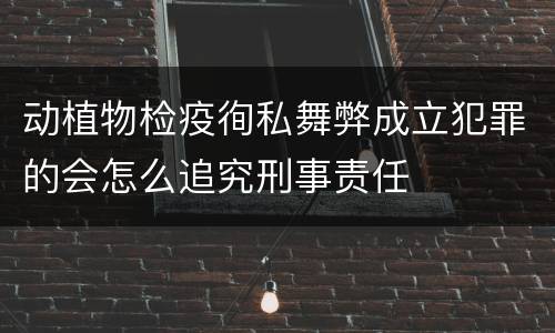 动植物检疫徇私舞弊成立犯罪的会怎么追究刑事责任