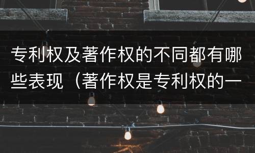 专利权及著作权的不同都有哪些表现（著作权是专利权的一种吗）