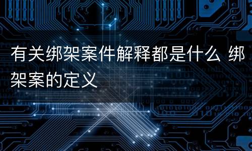 有关绑架案件解释都是什么 绑架案的定义