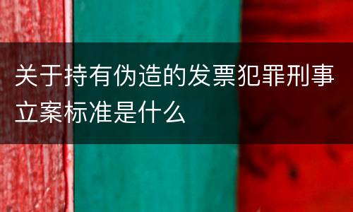 关于持有伪造的发票犯罪刑事立案标准是什么