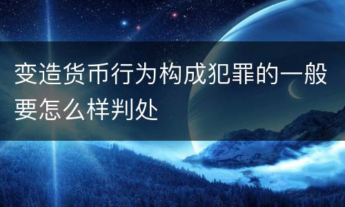 变造货币行为构成犯罪的一般要怎么样判处