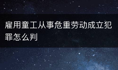 雇用童工从事危重劳动成立犯罪怎么判