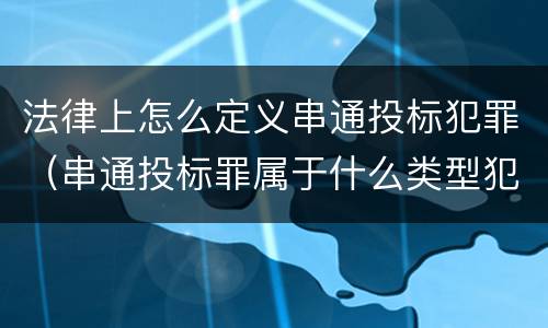 法律上怎么定义串通投标犯罪（串通投标罪属于什么类型犯罪）