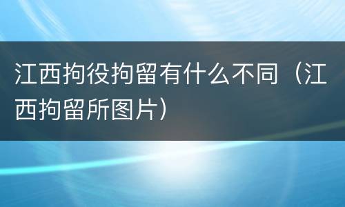 江西拘役拘留有什么不同（江西拘留所图片）